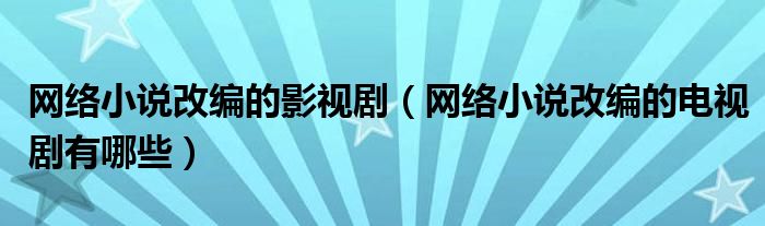 网络小说改编的影视剧（网络小说改编的电视剧有哪些）