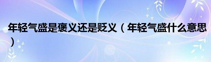 年轻气盛是褒义还是贬义（年轻气盛什么意思）