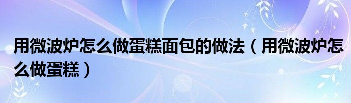 用微波炉怎么做蛋糕面包的做法（用微波炉怎么做蛋糕）