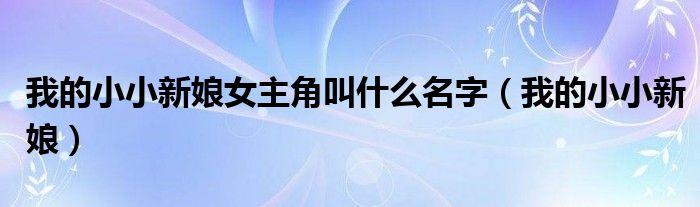 我的小小新娘女主角叫什么名字（我的小小新娘）