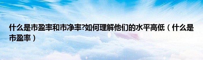 什么是市盈率和市净率?如何理解他们的水平高低（什么是市盈率）