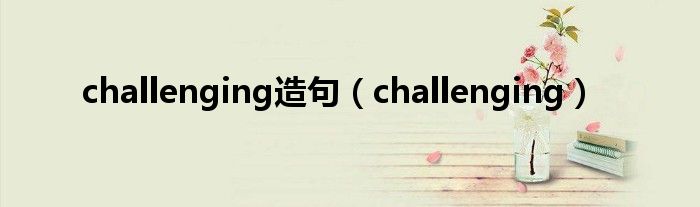 challenging造句（challenging）