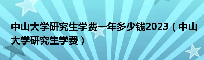 中山大学研究生学费一年多少钱2023（中山大学研究生学费）