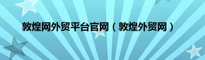 敦煌网外贸平台官网（敦煌外贸网）