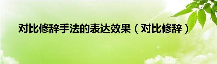 对比修辞手法的表达效果（对比修辞）