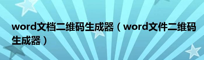 word文档二维码生成器（word文件二维码生成器）