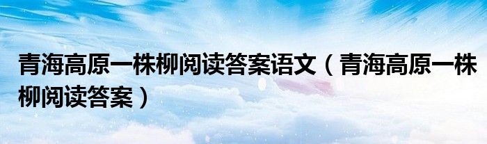 青海高原一株柳阅读答案语文（青海高原一株柳阅读答案）