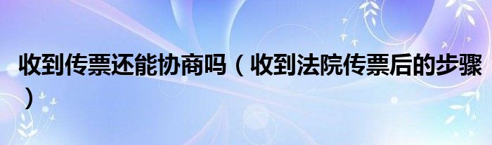 收到传票还能协商吗（收到法院传票后的步骤）