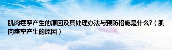 肌肉痉挛产生的原因及其处理办法与预防措施是什么?（肌肉痉挛产生的原因）