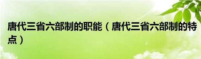 唐代三省六部制的职能（唐代三省六部制的特点）