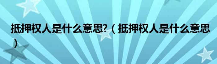 抵押权人是什么意思?（抵押权人是什么意思）