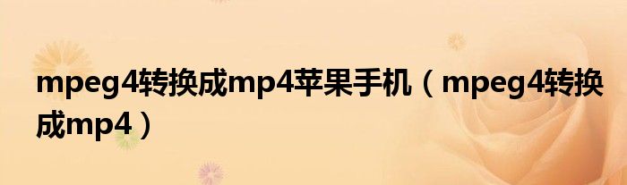 mpeg4转换成mp4苹果手机（mpeg4转换成mp4）