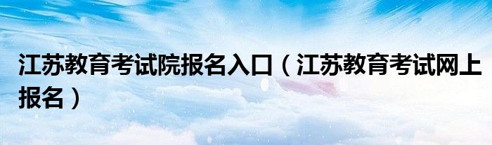 江苏教育考试院报名入口（江苏教育考试网上报名）