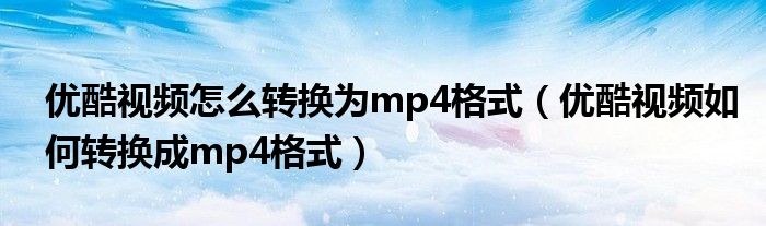 优酷视频怎么转换为mp4格式（优酷视频如何转换成mp4格式）