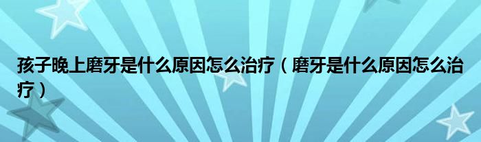 孩子晚上磨牙是什么原因怎么治疗（磨牙是什么原因怎么治疗）