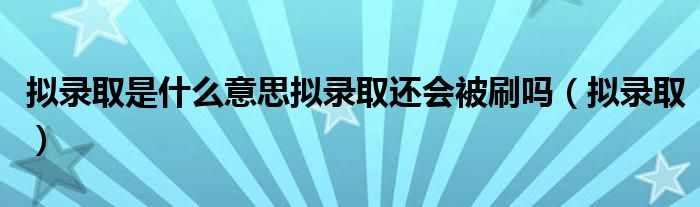 拟录取是什么意思拟录取还会被刷吗（拟录取）