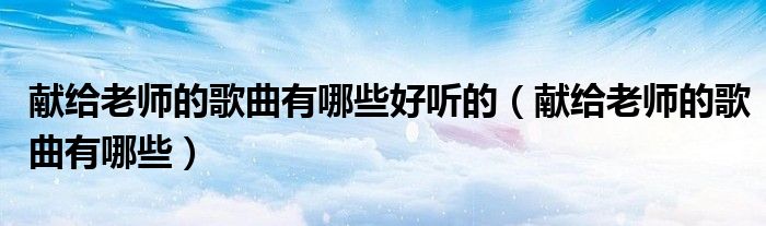 献给老师的歌曲有哪些好听的（献给老师的歌曲有哪些）