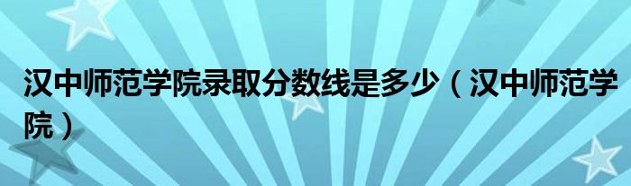 汉中师范学院录取分数线是多少（汉中师范学院）