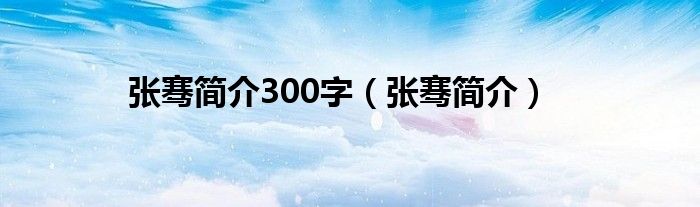 张骞简介300字（张骞简介）