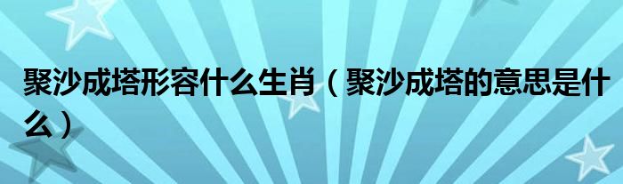 聚沙成塔形容什么生肖（聚沙成塔的意思是什么）