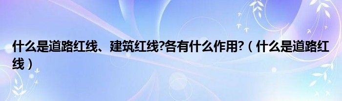 什么是道路红线、建筑红线?各有什么作用?（什么是道路红线）