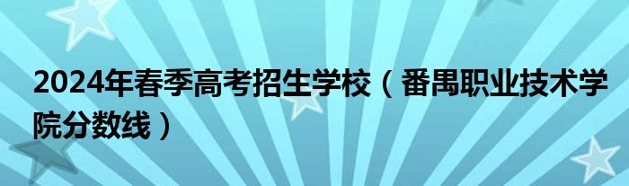 2024年春季高考招生学校（番禺职业技术学院分数线）