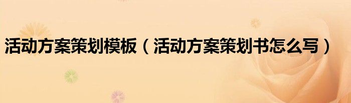 活动方案策划模板（活动方案策划书怎么写）