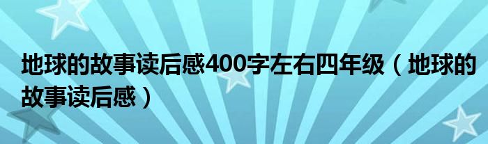 地球的故事读后感400字左右四年级（地球的故事读后感）