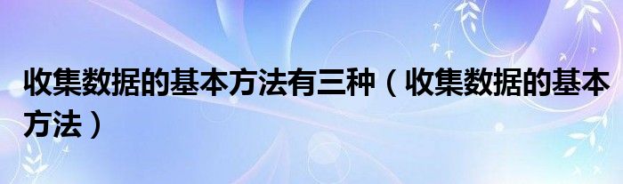 收集数据的基本方法有三种（收集数据的基本方法）