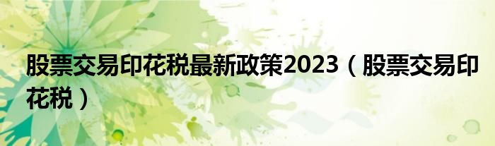 股票交易印花税最新政策2023（股票交易印花税）