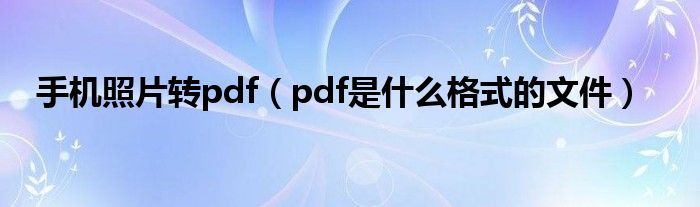 手机照片转pdf（pdf是什么格式的文件）