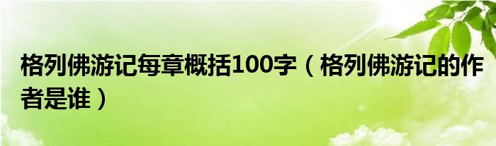 格列佛游记每章概括100字（格列佛游记的作者是谁）