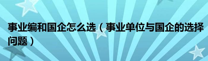 事业编和国企怎么选（事业单位与国企的选择问题）