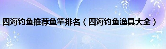 四海钓鱼推荐鱼竿排名（四海钓鱼渔具大全）