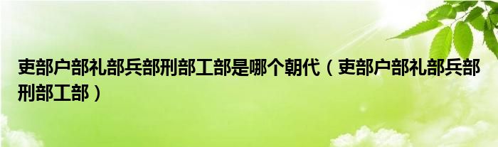 吏部户部礼部兵部刑部工部是哪个朝代（吏部户部礼部兵部刑部工部）