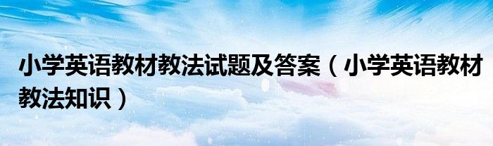 小学英语教材教法试题及答案（小学英语教材教法知识）