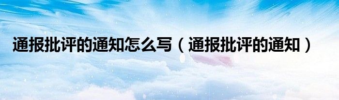 通报批评的通知怎么写（通报批评的通知）