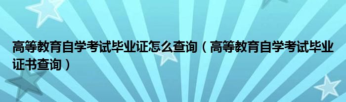 高等教育自学考试毕业证怎么查询（高等教育自学考试毕业证书查询）