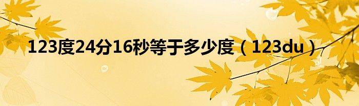 123度24分16秒等于多少度（123du）