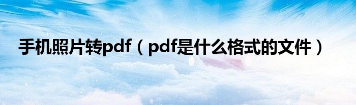 手机照片转pdf（pdf是什么格式的文件）