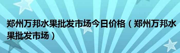 郑州万邦水果批发市场今日价格（郑州万邦水果批发市场）