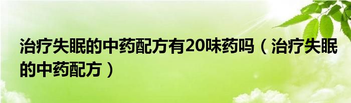 治疗失眠的中药配方有20味药吗（治疗失眠的中药配方）