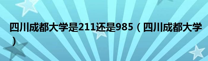 四川成都大学是211还是985（四川成都大学）