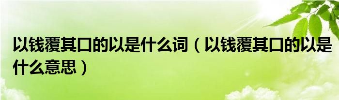 以钱覆其口的以是什么词（以钱覆其口的以是什么意思）