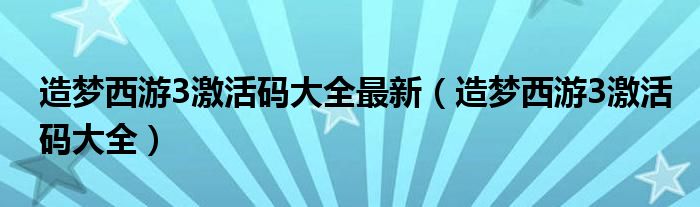 造梦西游3激活码大全最新（造梦西游3激活码大全）