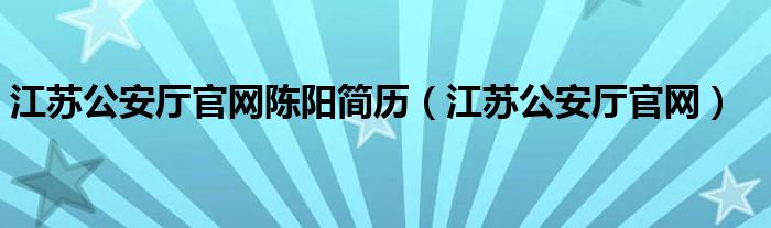 江苏公安厅官网陈阳简历（江苏公安厅官网）