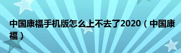 中国康福手机版怎么上不去了2020（中国康福）