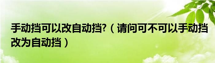 手动挡可以改自动挡?（请问可不可以手动挡改为自动挡）