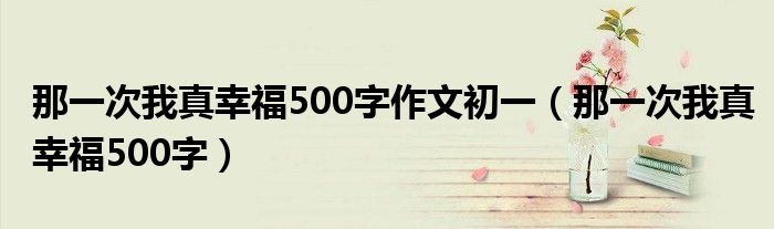 那一次我真幸福500字作文初一（那一次我真幸福500字）