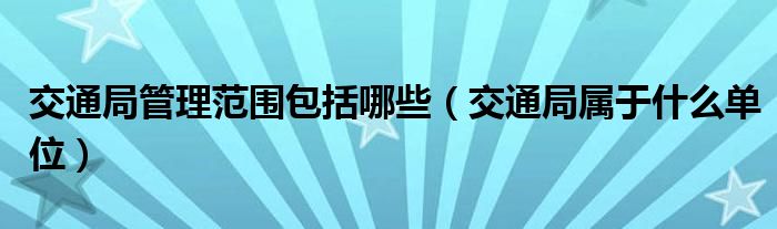 交通局管理范围包括哪些（交通局属于什么单位）